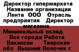 Директор гипермаркета › Название организации ­ Лента, ООО › Отрасль предприятия ­ Директор магазина › Минимальный оклад ­ 1 - Все города Работа » Вакансии   . Тверская обл.,Вышний Волочек г.
